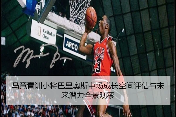 马竞青训小将巴里奥斯中场成长空间评估与未来潜力全景观察